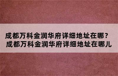 成都万科金润华府详细地址在哪？ 成都万科金润华府详细地址在哪儿